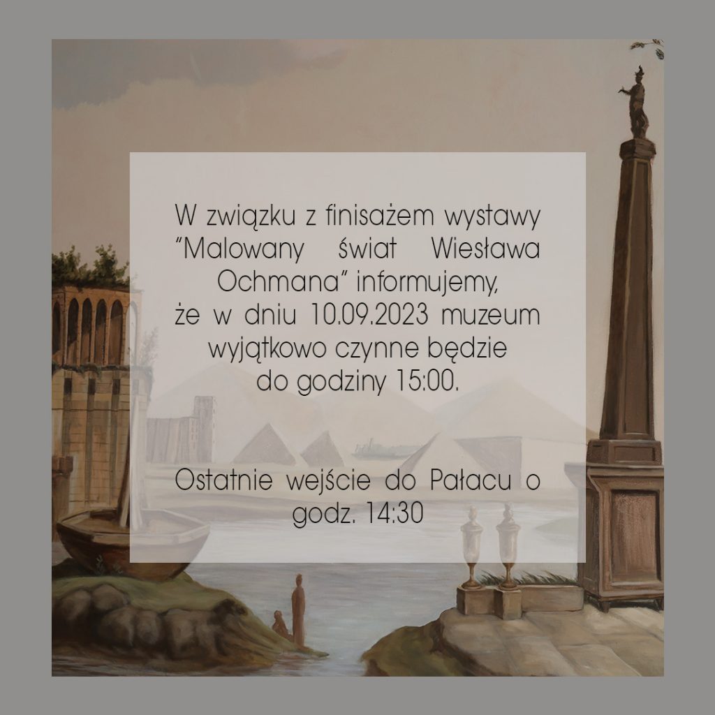 W związku z finisażem wystawy "Malowany świat Wiesława Ochmana" informujemy, że w dniu 10.09.2023 muzeum wyjątkowo czynne będzie do godziny 15:00. Ostatnie wejście do Pałacu o godzinie 14:30