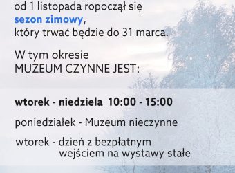 Grafika przedstawia park zimą. Na niej napis: Szanowni Państwo od 1 listopada rozpoczął się sezon zimowy, który trwać będzie do 31 marca. W tym okresie muzeum czynne jest: wtorek-niedziela 10:00 - 15:00 poniedziałek - muzeum nieczynne wtorek - dzień z bezpłatnym wejściem na wystawy stałe Ostatnie wejście pół godziny przed zamknięciem obiektu.