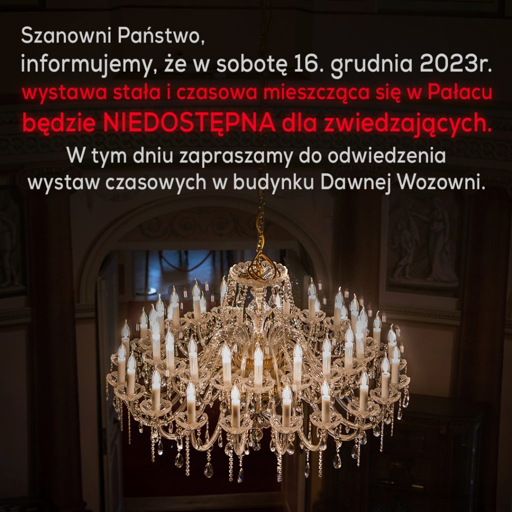 Szanowni Państwo,
informujemy, że w sobotę 16. grudnia 2023r. wystawa stała i czasowa mieszcząca się w Pałacu będzie NIEDOSTĘPNA dla zwiedzających. W tym dniu zapraszamy do odwiedzenia wystaw czasowych w budynku Dawnej Wozowoni.