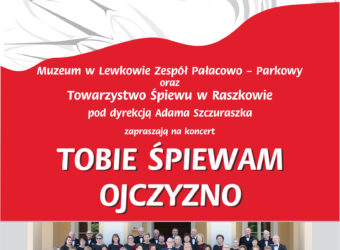 Biało czerwony plakat, w lewym górnym rogu na białym tle logo Muzeum w Lewkowie oraz Towarzystwo Śpiewu Raszków i szare godło Polski, przecięte przez czerwone tło z białym napisem Muzeum w Lekowie Zespół Pałacowo-Parkowy oraz Towarzystwo Śpiewu w Raszkowie pod dyrekcją Adama Szczuraszka zapraszają na koncert Tobie Śpiewam Ojczyzno. Pod spodem zdjęcie chóru stojącego na schodach kobiety w czarnych sukniach z czerwonymi kotylionami, panowie w garniturach z muchami pod szyją. Pod zdjęciem napis: Niedziela, 5 maja 2024 r. godz. 15:00 sala balowa Muzeum w Lewkowie. Pod spodem biały pasek z czarnymi napisami: wejściówki można rezerwować: info@muzeumwlewkowie.pl wstęp wolny